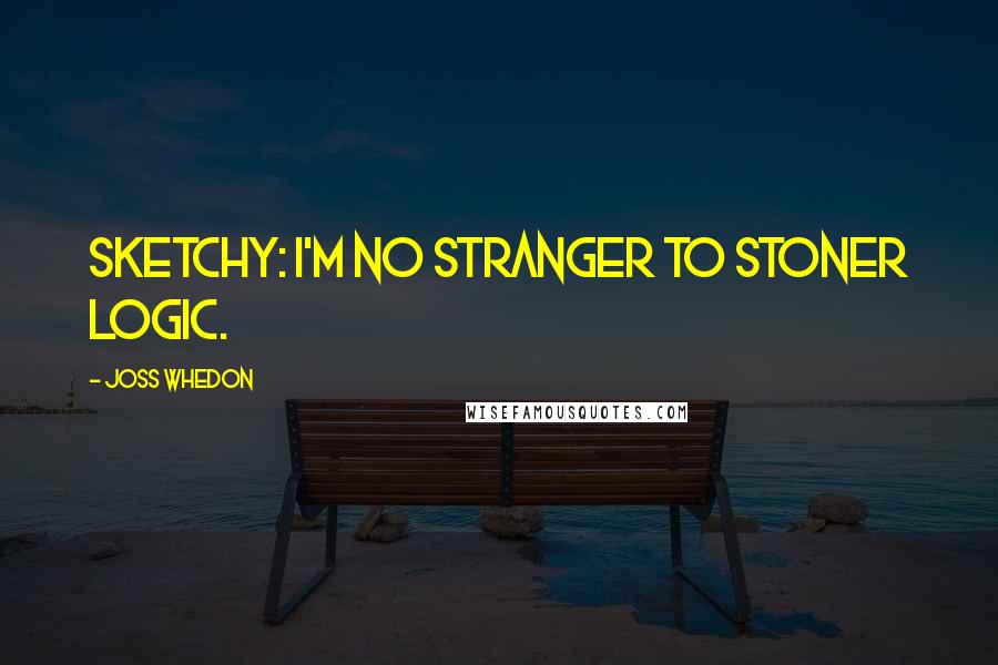 Joss Whedon Quotes: Sketchy: I'm no stranger to stoner logic.