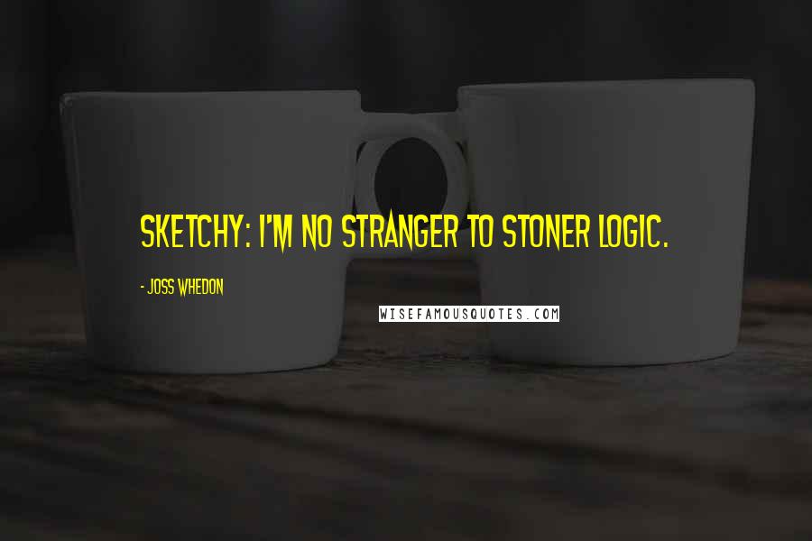 Joss Whedon Quotes: Sketchy: I'm no stranger to stoner logic.