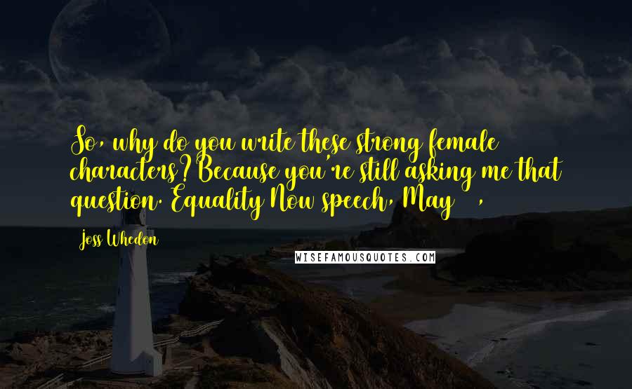 Joss Whedon Quotes: So, why do you write these strong female characters?Because you're still asking me that question.[Equality Now speech, May 15, 2006]