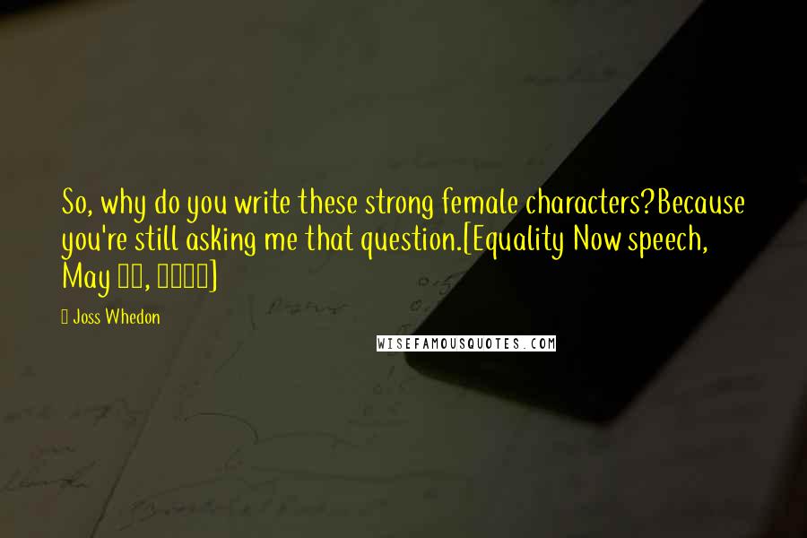 Joss Whedon Quotes: So, why do you write these strong female characters?Because you're still asking me that question.[Equality Now speech, May 15, 2006]