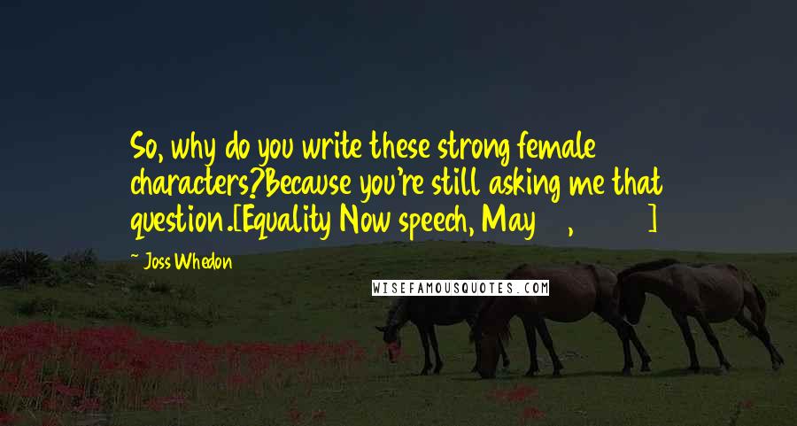 Joss Whedon Quotes: So, why do you write these strong female characters?Because you're still asking me that question.[Equality Now speech, May 15, 2006]
