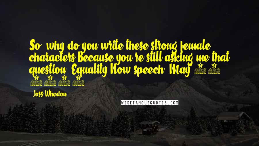 Joss Whedon Quotes: So, why do you write these strong female characters?Because you're still asking me that question.[Equality Now speech, May 15, 2006]