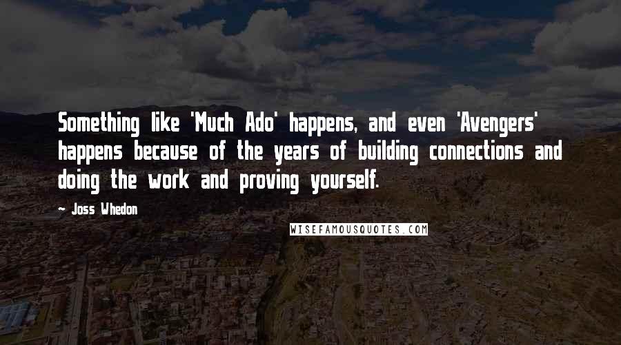 Joss Whedon Quotes: Something like 'Much Ado' happens, and even 'Avengers' happens because of the years of building connections and doing the work and proving yourself.