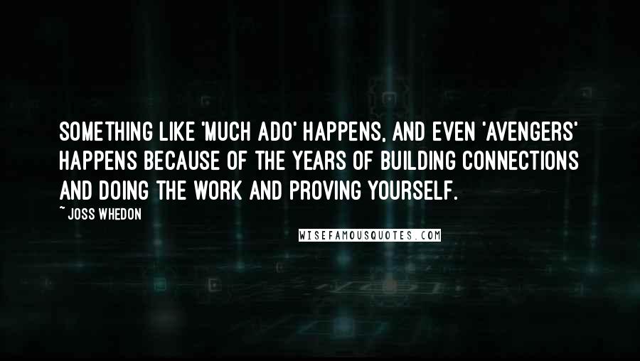 Joss Whedon Quotes: Something like 'Much Ado' happens, and even 'Avengers' happens because of the years of building connections and doing the work and proving yourself.