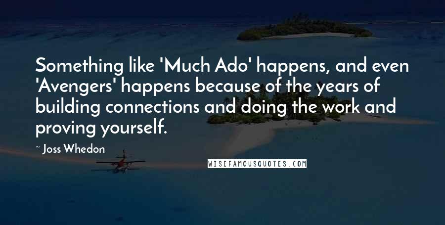 Joss Whedon Quotes: Something like 'Much Ado' happens, and even 'Avengers' happens because of the years of building connections and doing the work and proving yourself.