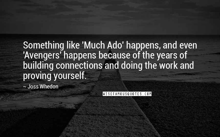 Joss Whedon Quotes: Something like 'Much Ado' happens, and even 'Avengers' happens because of the years of building connections and doing the work and proving yourself.