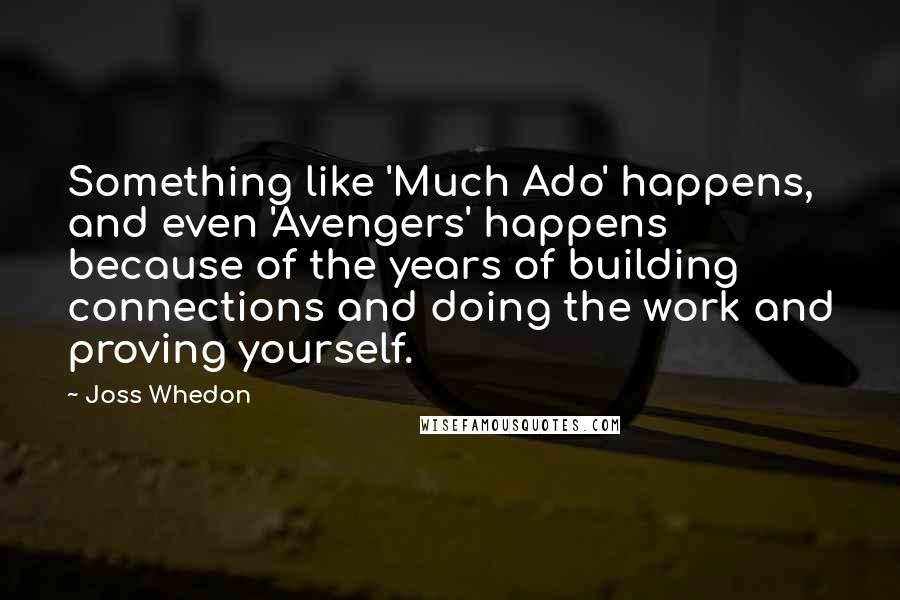 Joss Whedon Quotes: Something like 'Much Ado' happens, and even 'Avengers' happens because of the years of building connections and doing the work and proving yourself.