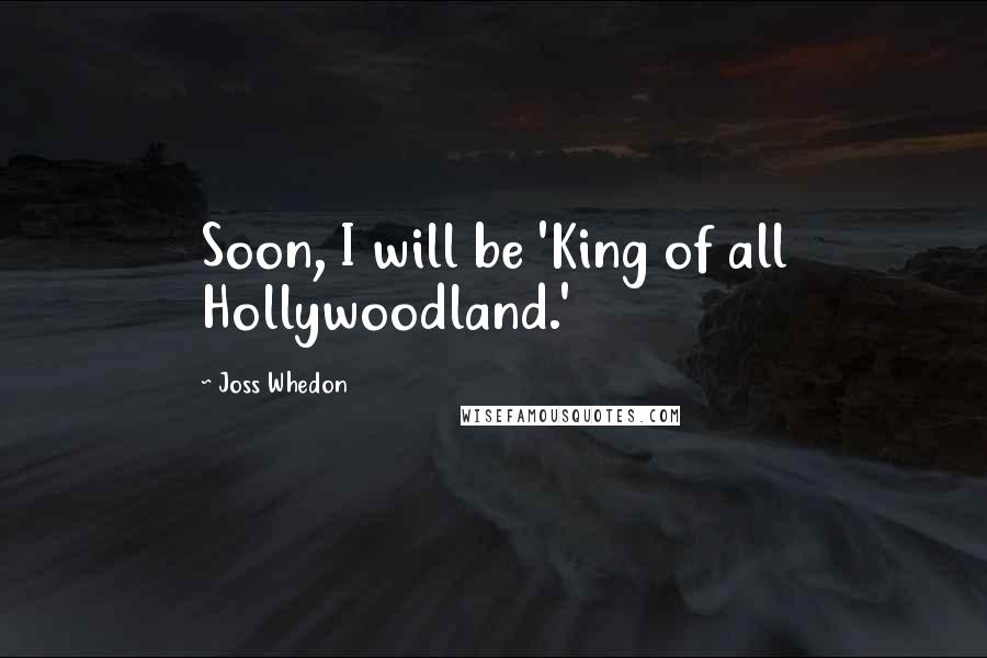 Joss Whedon Quotes: Soon, I will be 'King of all Hollywoodland.'