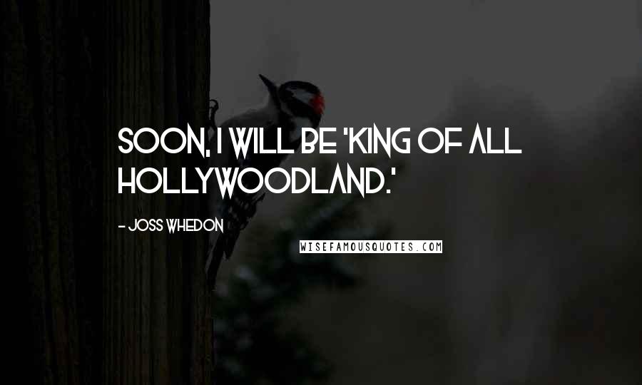 Joss Whedon Quotes: Soon, I will be 'King of all Hollywoodland.'