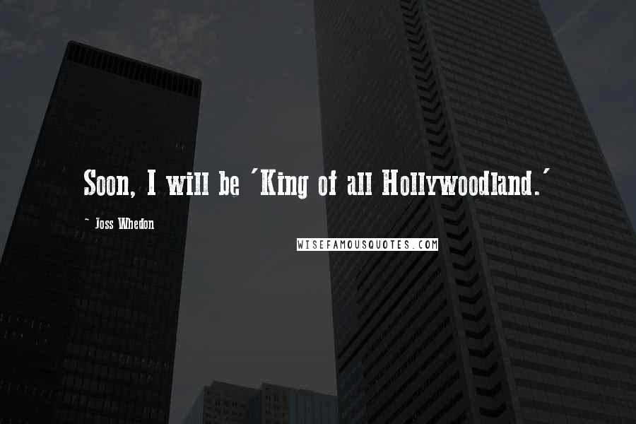 Joss Whedon Quotes: Soon, I will be 'King of all Hollywoodland.'