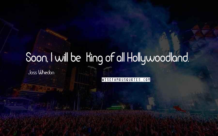 Joss Whedon Quotes: Soon, I will be 'King of all Hollywoodland.'