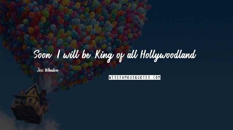 Joss Whedon Quotes: Soon, I will be 'King of all Hollywoodland.'