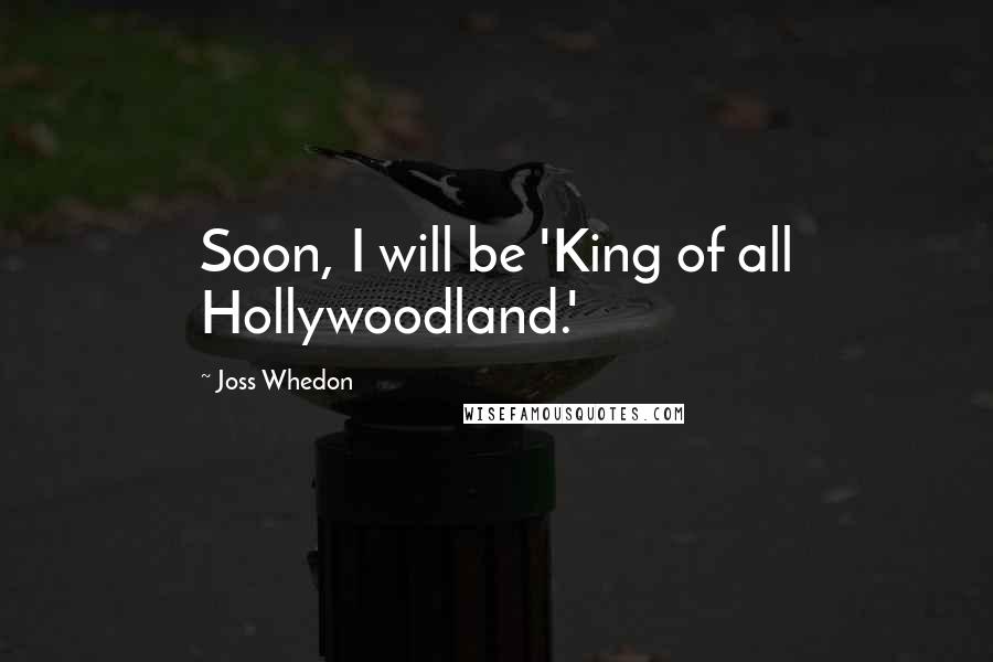 Joss Whedon Quotes: Soon, I will be 'King of all Hollywoodland.'