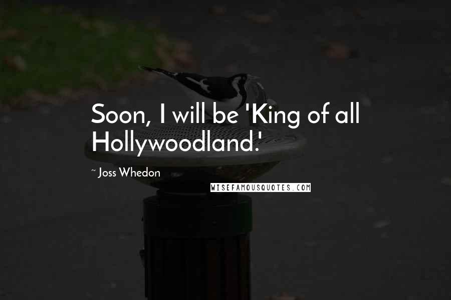 Joss Whedon Quotes: Soon, I will be 'King of all Hollywoodland.'