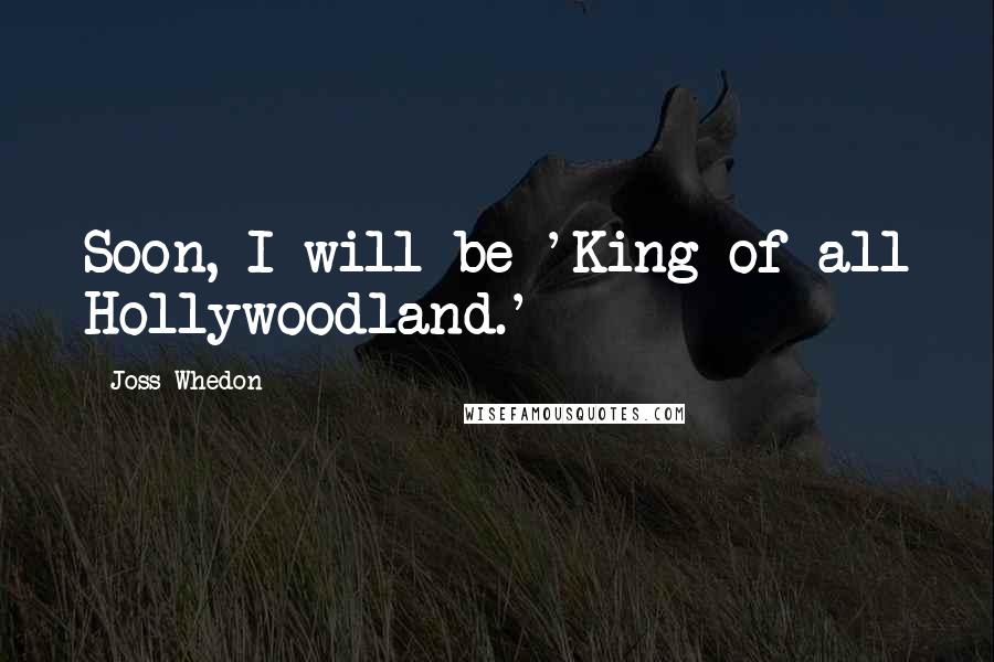 Joss Whedon Quotes: Soon, I will be 'King of all Hollywoodland.'