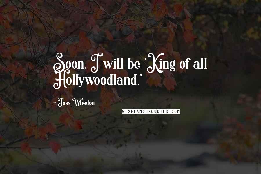 Joss Whedon Quotes: Soon, I will be 'King of all Hollywoodland.'