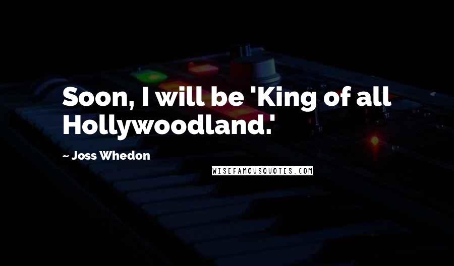 Joss Whedon Quotes: Soon, I will be 'King of all Hollywoodland.'