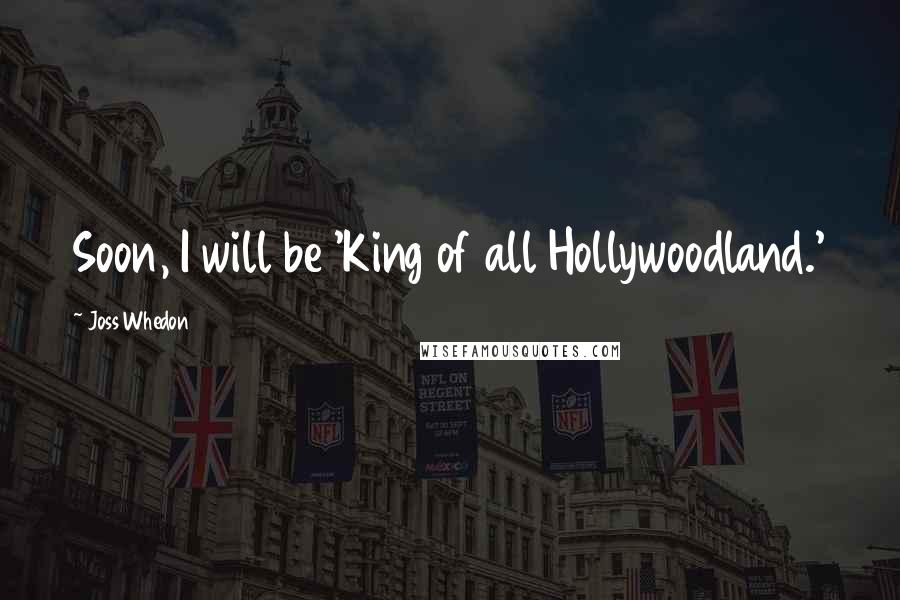 Joss Whedon Quotes: Soon, I will be 'King of all Hollywoodland.'