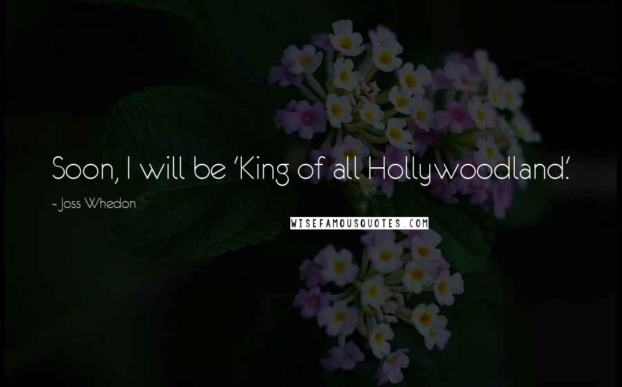 Joss Whedon Quotes: Soon, I will be 'King of all Hollywoodland.'