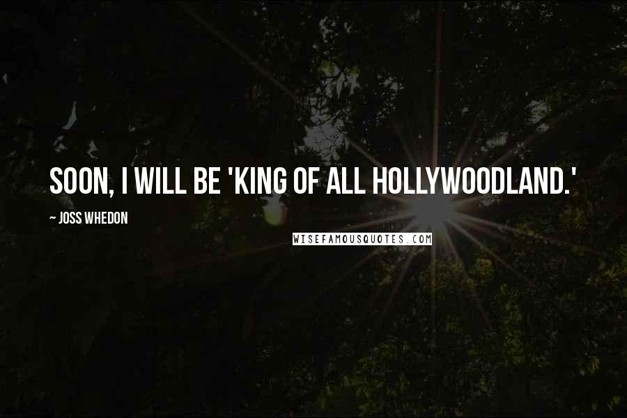 Joss Whedon Quotes: Soon, I will be 'King of all Hollywoodland.'