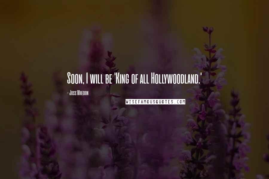 Joss Whedon Quotes: Soon, I will be 'King of all Hollywoodland.'