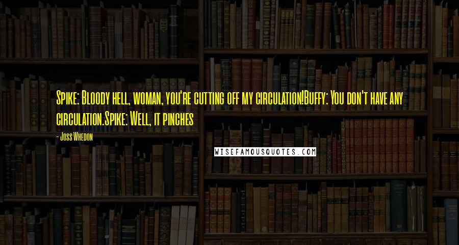 Joss Whedon Quotes: Spike: Bloody hell, woman, you're cutting off my circulation!Buffy: You don't have any circulation.Spike: Well, it pinches