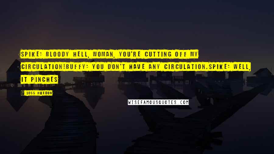 Joss Whedon Quotes: Spike: Bloody hell, woman, you're cutting off my circulation!Buffy: You don't have any circulation.Spike: Well, it pinches