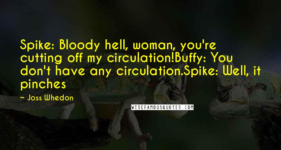 Joss Whedon Quotes: Spike: Bloody hell, woman, you're cutting off my circulation!Buffy: You don't have any circulation.Spike: Well, it pinches