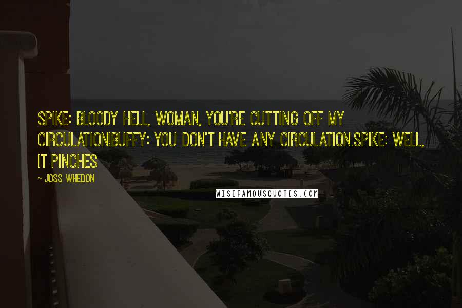 Joss Whedon Quotes: Spike: Bloody hell, woman, you're cutting off my circulation!Buffy: You don't have any circulation.Spike: Well, it pinches