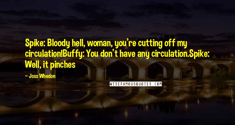 Joss Whedon Quotes: Spike: Bloody hell, woman, you're cutting off my circulation!Buffy: You don't have any circulation.Spike: Well, it pinches