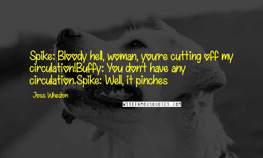 Joss Whedon Quotes: Spike: Bloody hell, woman, you're cutting off my circulation!Buffy: You don't have any circulation.Spike: Well, it pinches