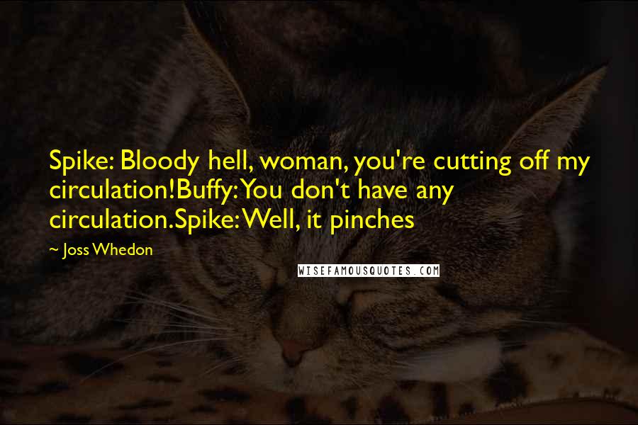 Joss Whedon Quotes: Spike: Bloody hell, woman, you're cutting off my circulation!Buffy: You don't have any circulation.Spike: Well, it pinches