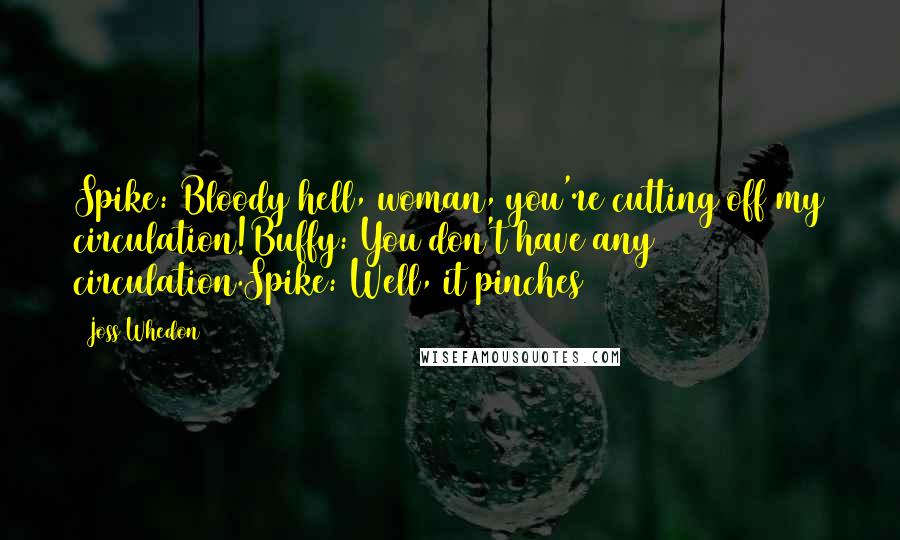 Joss Whedon Quotes: Spike: Bloody hell, woman, you're cutting off my circulation!Buffy: You don't have any circulation.Spike: Well, it pinches