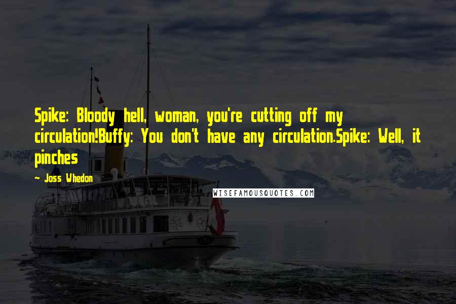 Joss Whedon Quotes: Spike: Bloody hell, woman, you're cutting off my circulation!Buffy: You don't have any circulation.Spike: Well, it pinches