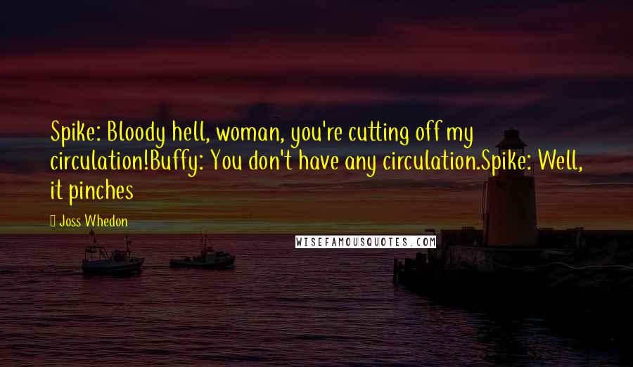 Joss Whedon Quotes: Spike: Bloody hell, woman, you're cutting off my circulation!Buffy: You don't have any circulation.Spike: Well, it pinches