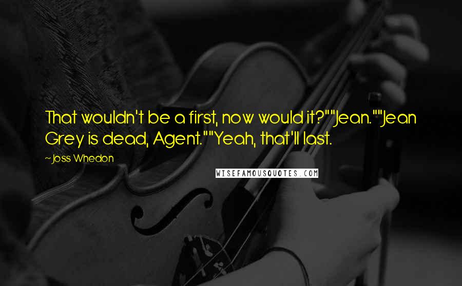 Joss Whedon Quotes: That wouldn't be a first, now would it?""Jean.""Jean Grey is dead, Agent.""Yeah, that'll last.