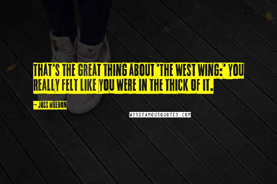 Joss Whedon Quotes: That's the great thing about 'The West Wing:' you really felt like you were in the thick of it.