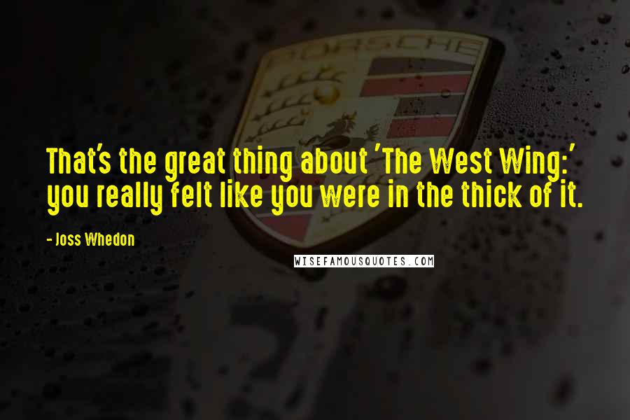 Joss Whedon Quotes: That's the great thing about 'The West Wing:' you really felt like you were in the thick of it.