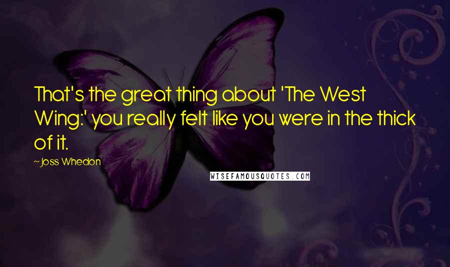 Joss Whedon Quotes: That's the great thing about 'The West Wing:' you really felt like you were in the thick of it.