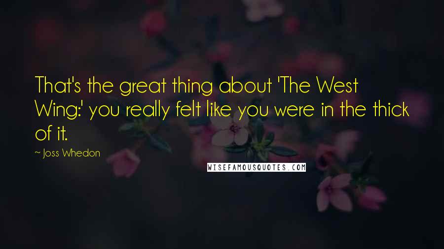 Joss Whedon Quotes: That's the great thing about 'The West Wing:' you really felt like you were in the thick of it.