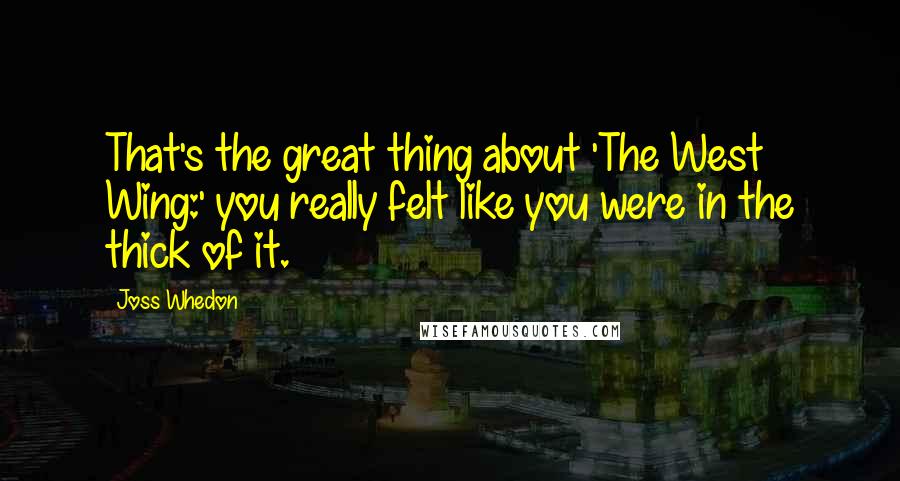 Joss Whedon Quotes: That's the great thing about 'The West Wing:' you really felt like you were in the thick of it.