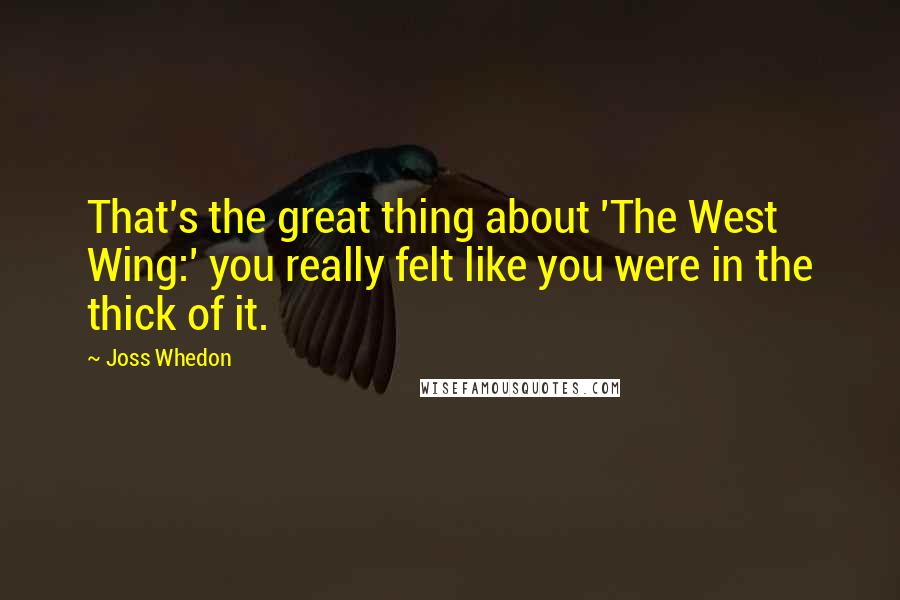 Joss Whedon Quotes: That's the great thing about 'The West Wing:' you really felt like you were in the thick of it.