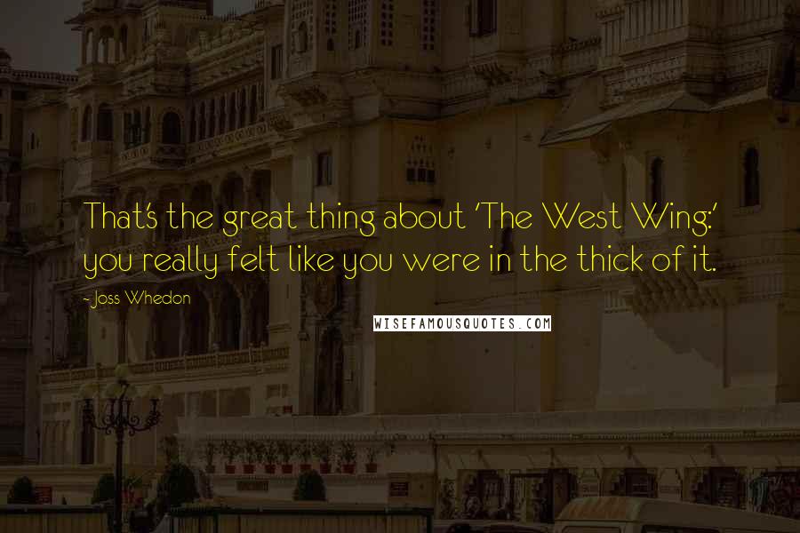 Joss Whedon Quotes: That's the great thing about 'The West Wing:' you really felt like you were in the thick of it.