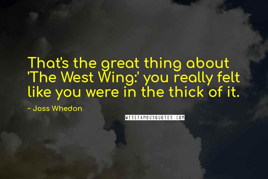 Joss Whedon Quotes: That's the great thing about 'The West Wing:' you really felt like you were in the thick of it.
