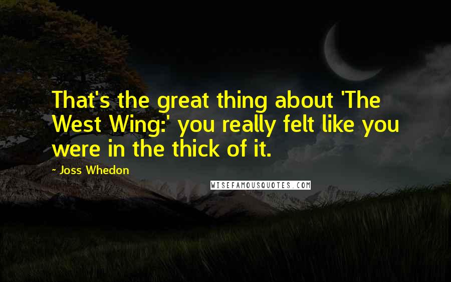 Joss Whedon Quotes: That's the great thing about 'The West Wing:' you really felt like you were in the thick of it.