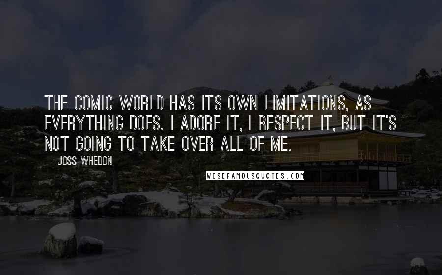 Joss Whedon Quotes: The comic world has its own limitations, as everything does. I adore it, I respect it, but it's not going to take over all of me.