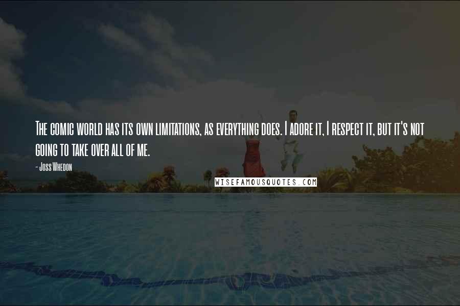 Joss Whedon Quotes: The comic world has its own limitations, as everything does. I adore it, I respect it, but it's not going to take over all of me.