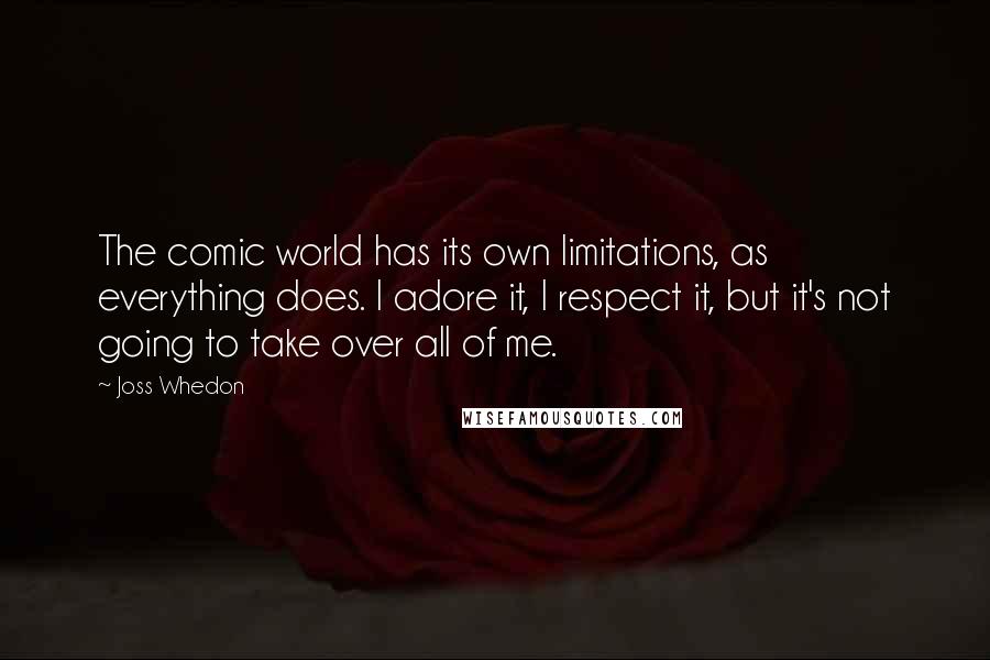 Joss Whedon Quotes: The comic world has its own limitations, as everything does. I adore it, I respect it, but it's not going to take over all of me.