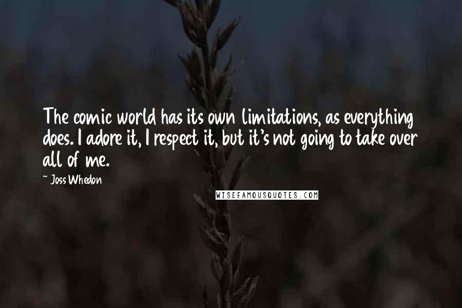 Joss Whedon Quotes: The comic world has its own limitations, as everything does. I adore it, I respect it, but it's not going to take over all of me.