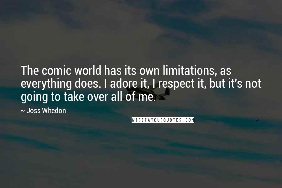 Joss Whedon Quotes: The comic world has its own limitations, as everything does. I adore it, I respect it, but it's not going to take over all of me.